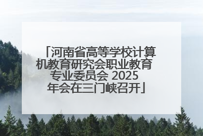 河南省高等学校计算机教育研究会职业教育专业委员会 2025 年会在三门峡召开